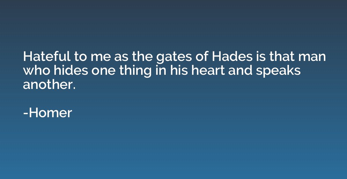 Hateful to me as the gates of Hades is that man who hides on