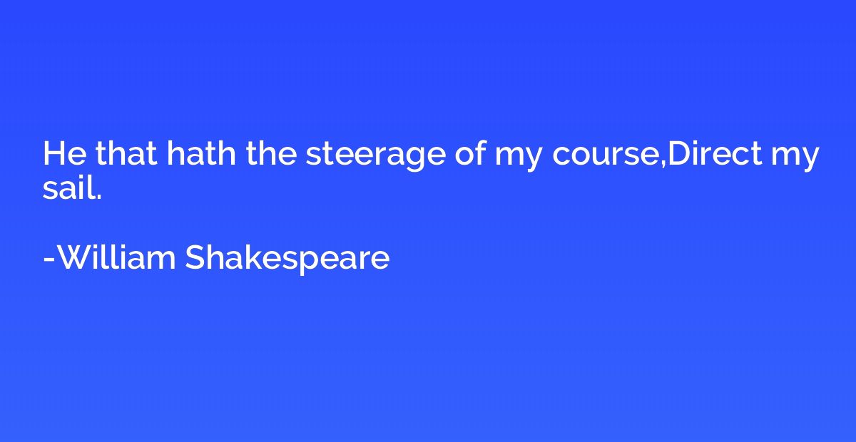He that hath the steerage of my course,Direct my sail.
