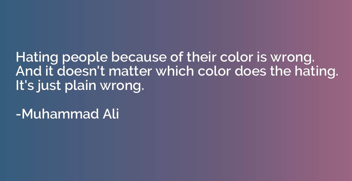 Hating people because of their color is wrong. And it doesn'