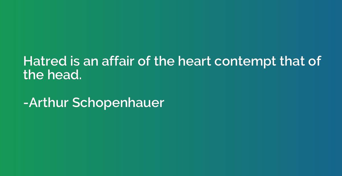 Hatred is an affair of the heart contempt that of the head.
