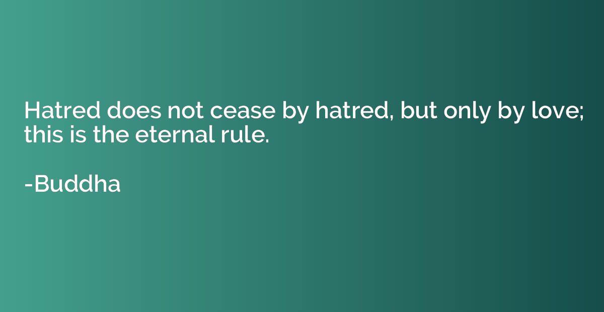 Hatred does not cease by hatred, but only by love; this is t