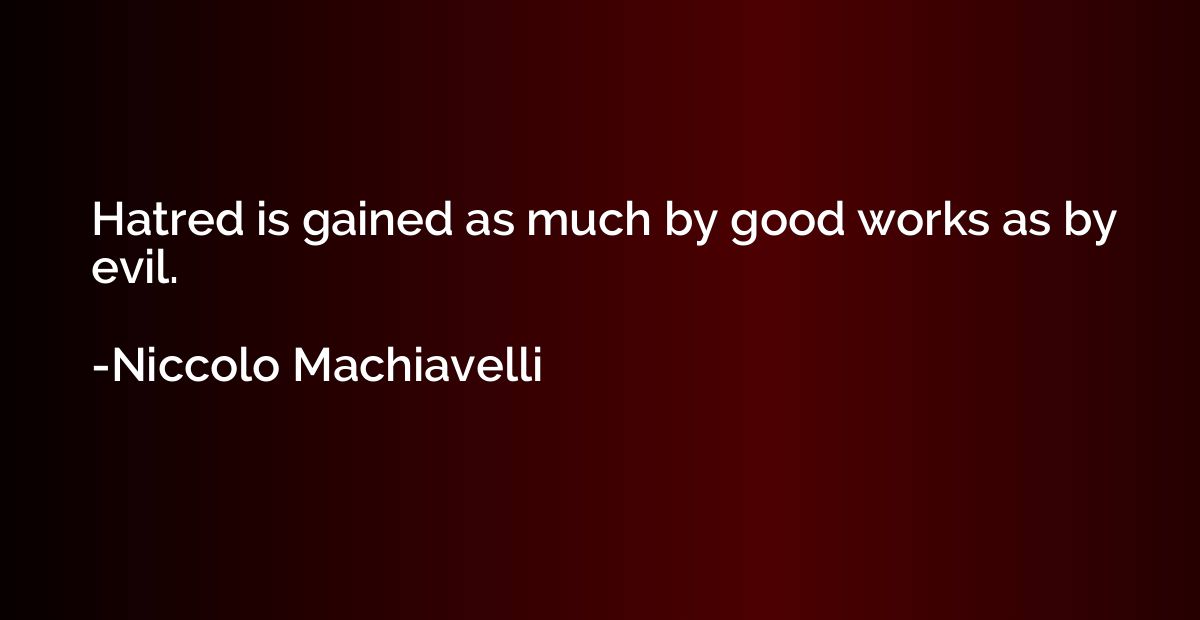 Hatred is gained as much by good works as by evil.