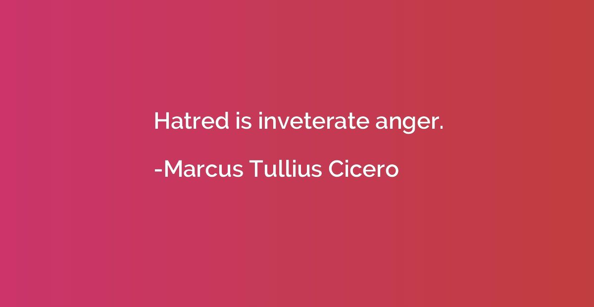 Hatred is inveterate anger.
