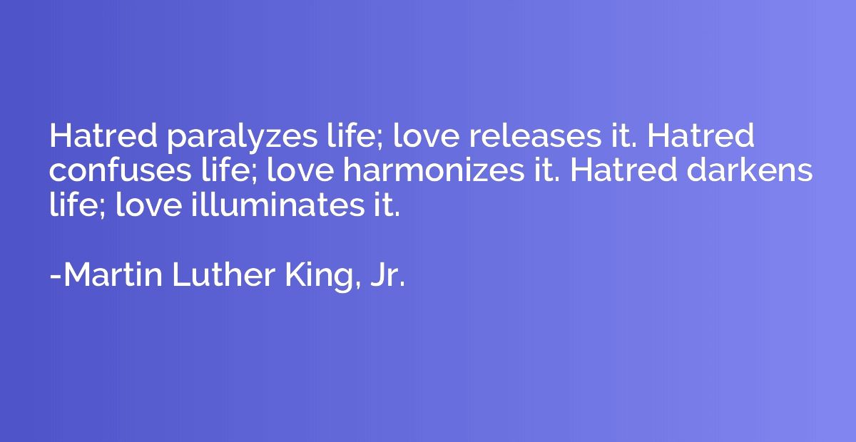 Hatred paralyzes life; love releases it. Hatred confuses lif