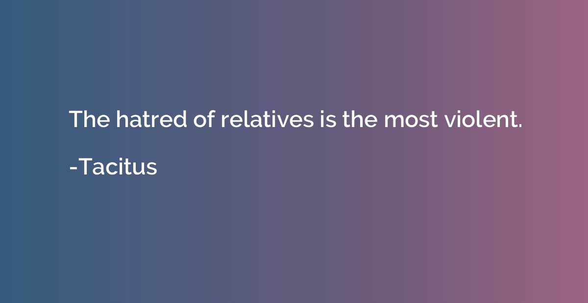 The hatred of relatives is the most violent.