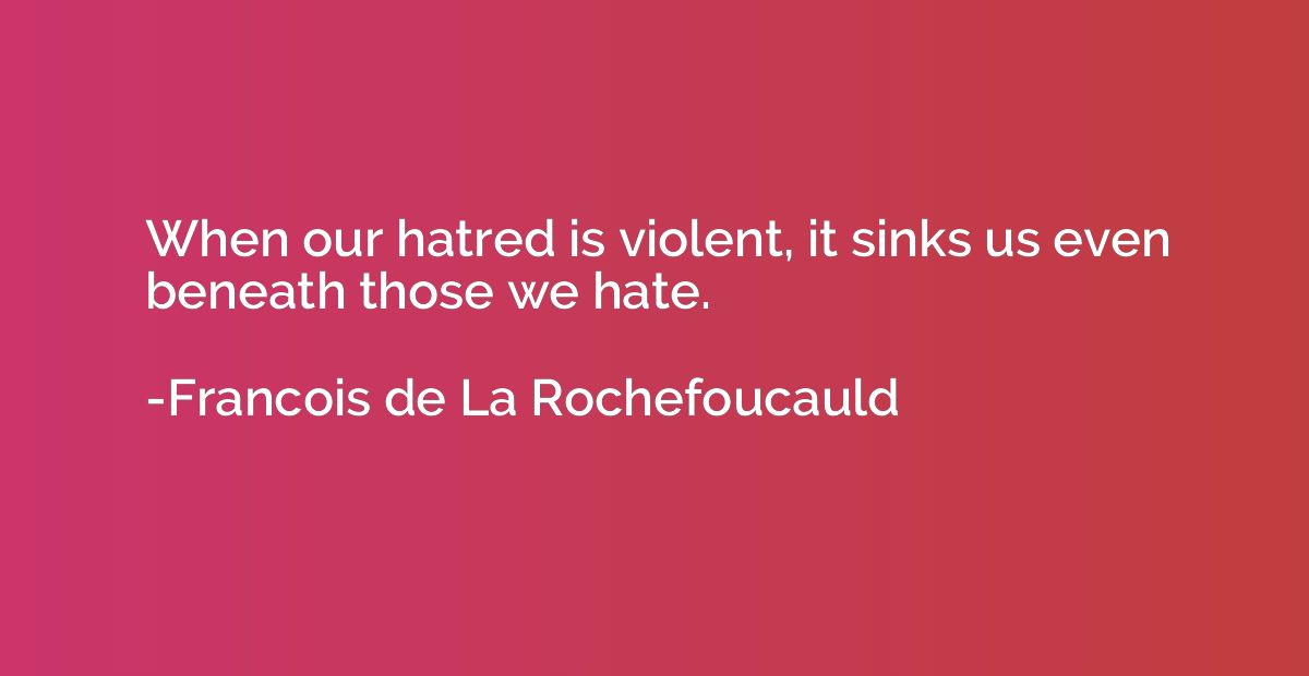 When our hatred is violent, it sinks us even beneath those w