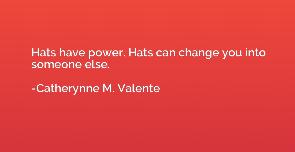 Hats have power. Hats can change you into someone else.