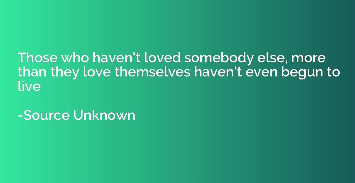 Those who haven't loved somebody else, more than they love t