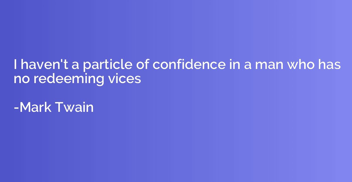 I haven't a particle of confidence in a man who has no redee