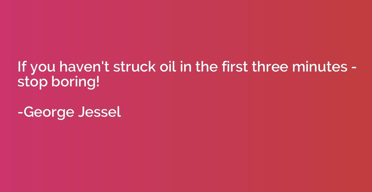 If you haven't struck oil in the first three minutes - stop 