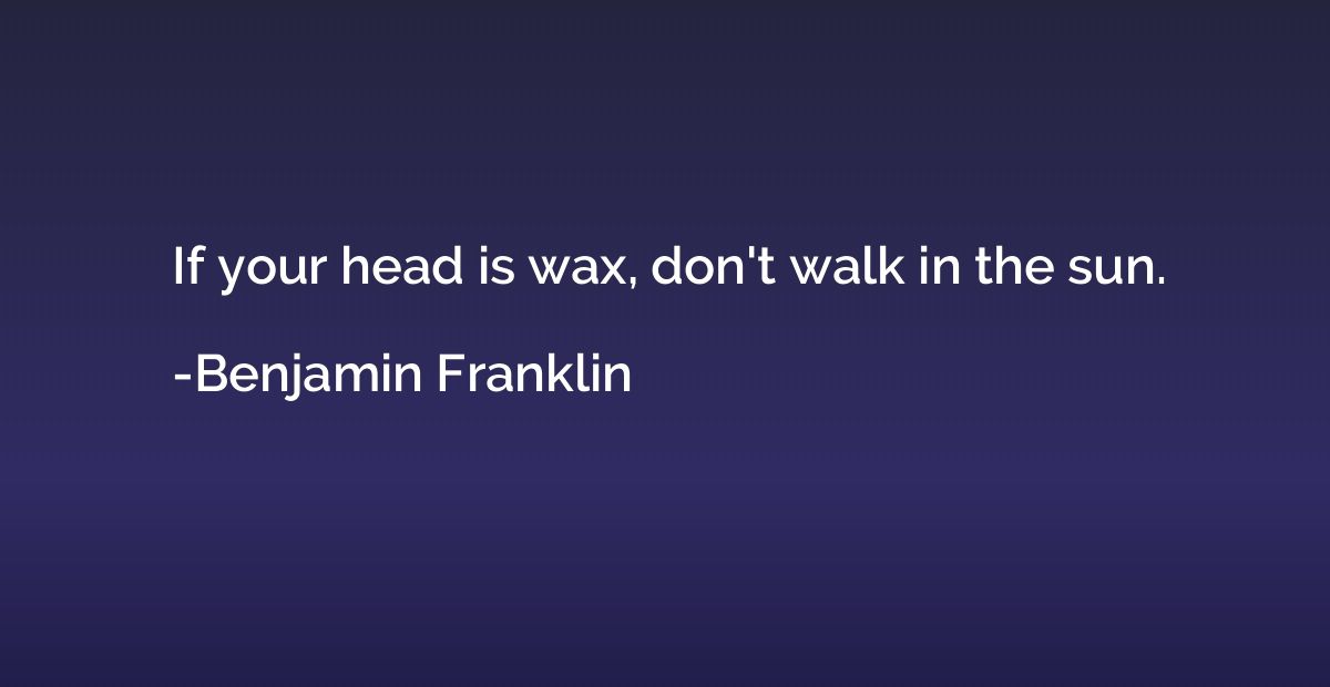 If your head is wax, don't walk in the sun.