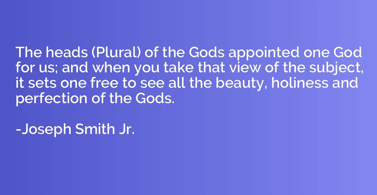 The heads (Plural) of the Gods appointed one God for us; and
