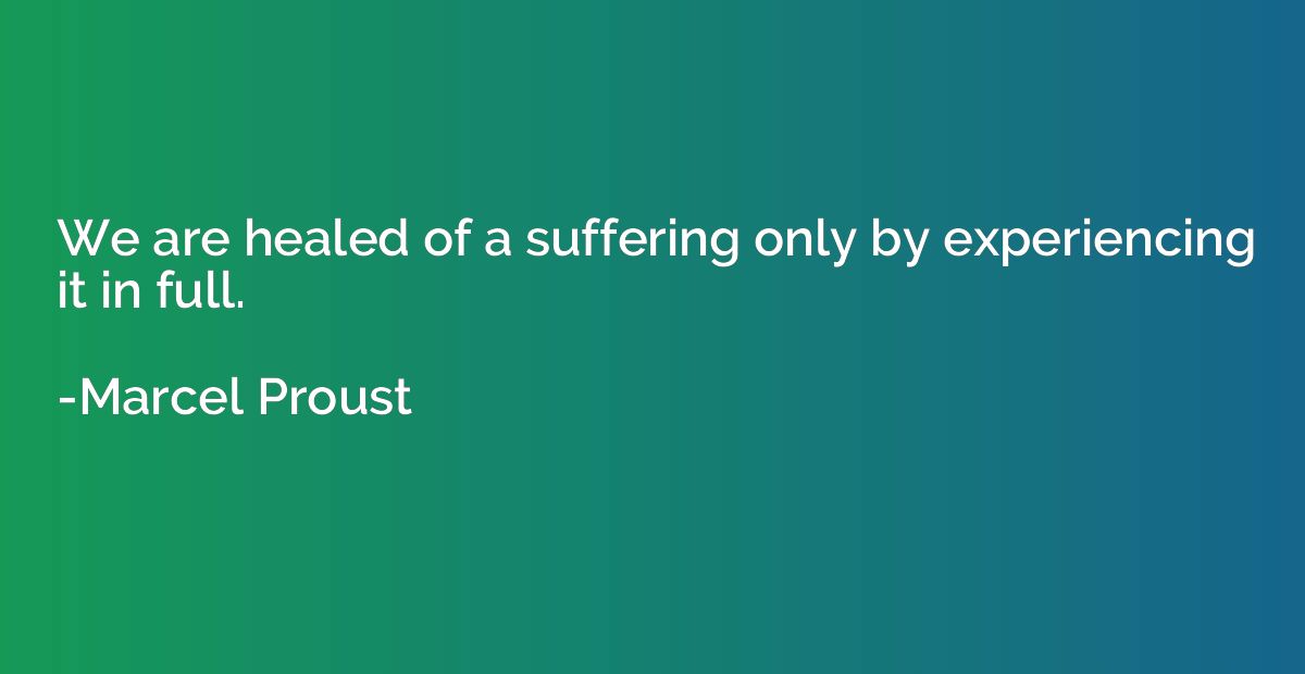We are healed of a suffering only by experiencing it in full