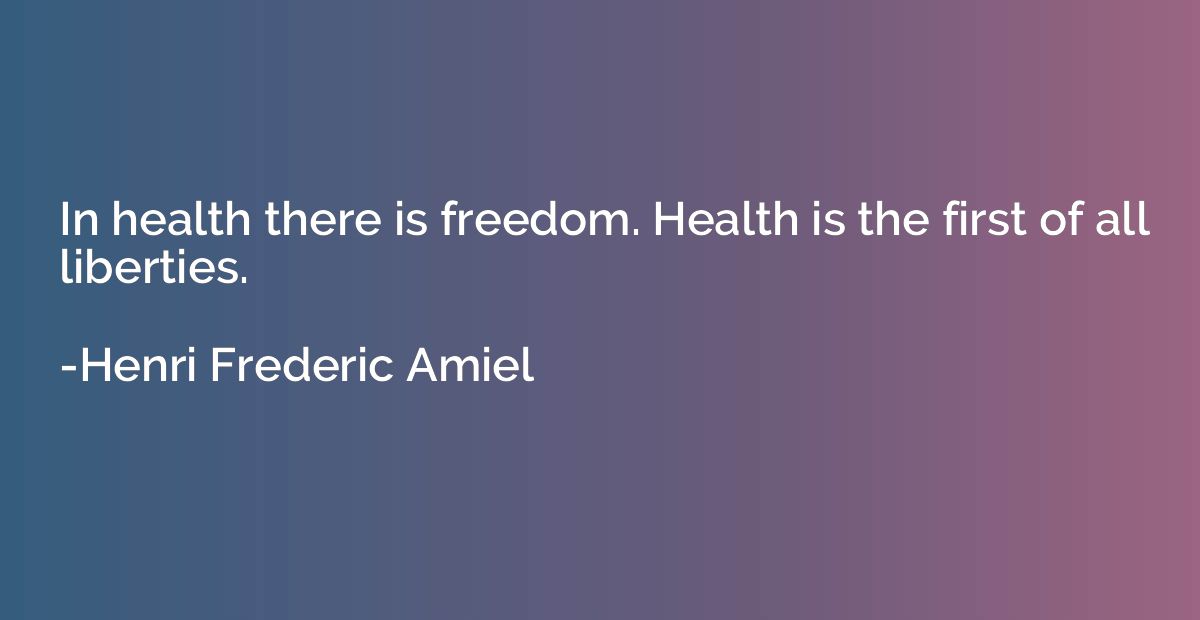 In health there is freedom. Health is the first of all liber