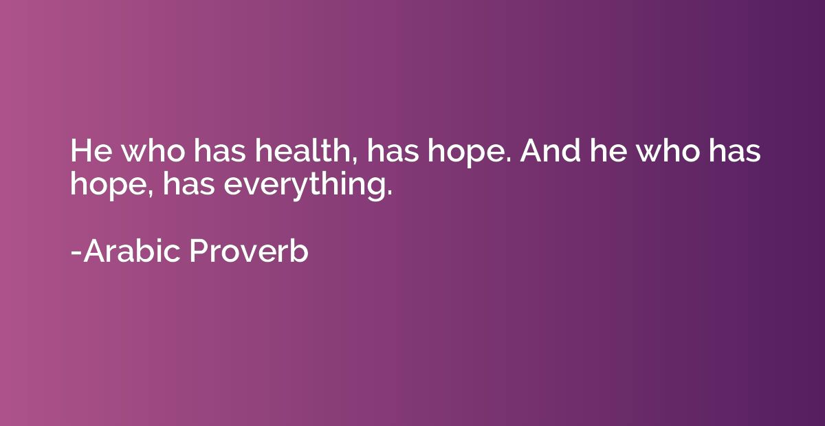 He who has health, has hope. And he who has hope, has everyt