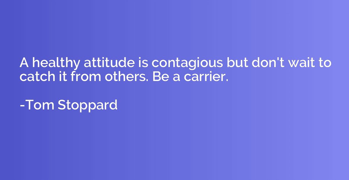 A healthy attitude is contagious but don't wait to catch it 