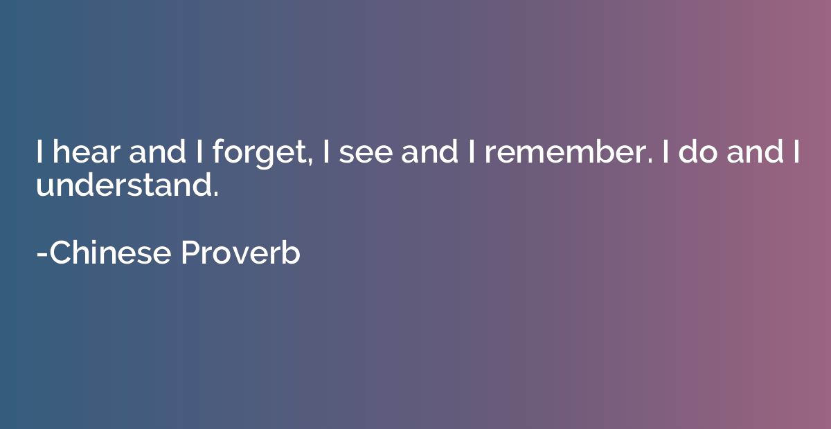 I hear and I forget, I see and I remember. I do and I unders