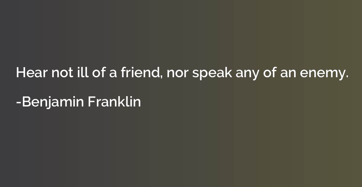 Hear not ill of a friend, nor speak any of an enemy.