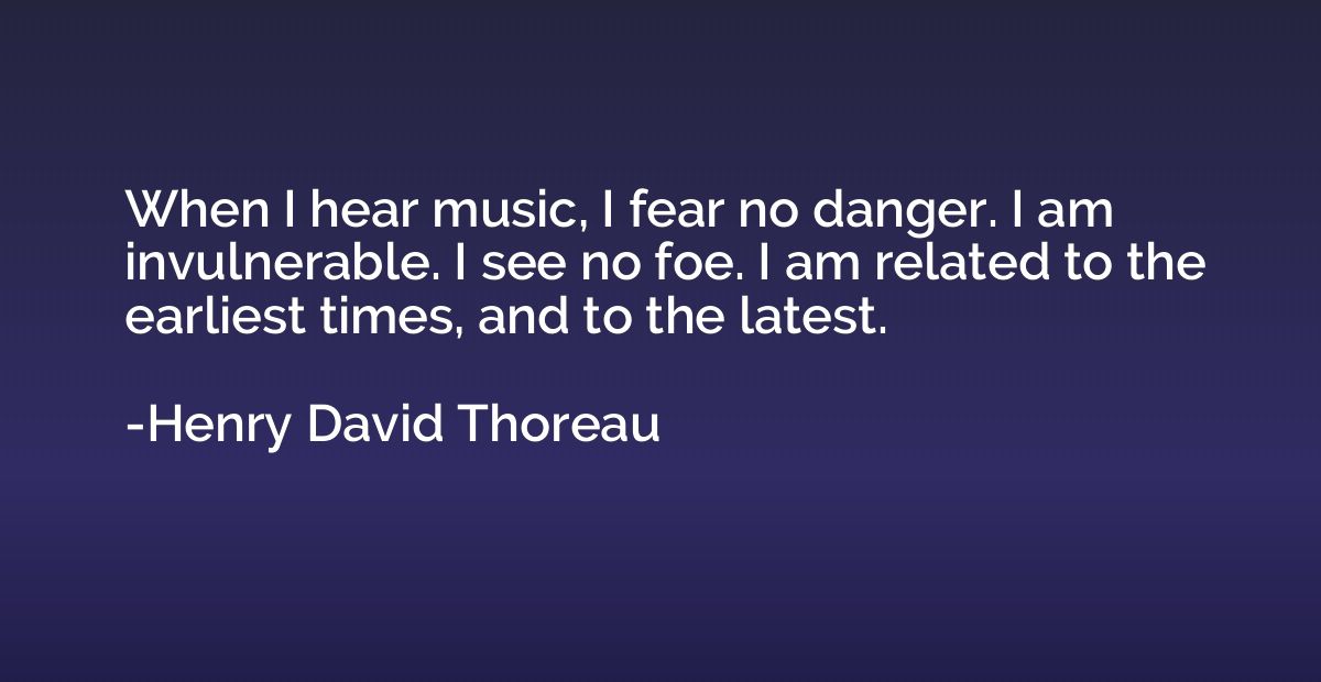 When I hear music, I fear no danger. I am invulnerable. I se