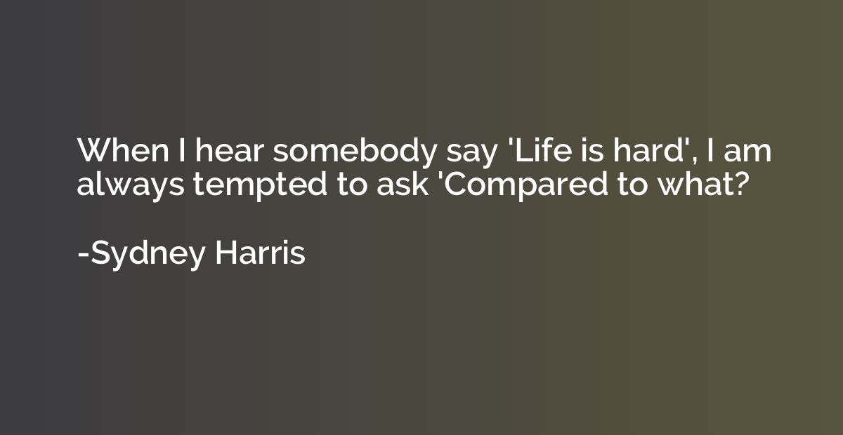 When I hear somebody say 'Life is hard', I am always tempted