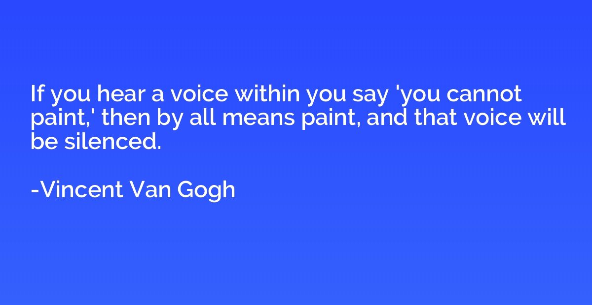 If you hear a voice within you say 'you cannot paint,' then 