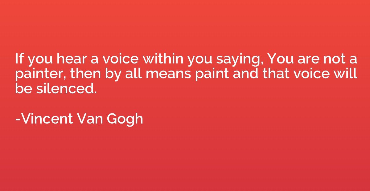 If you hear a voice within you saying, You are not a painter