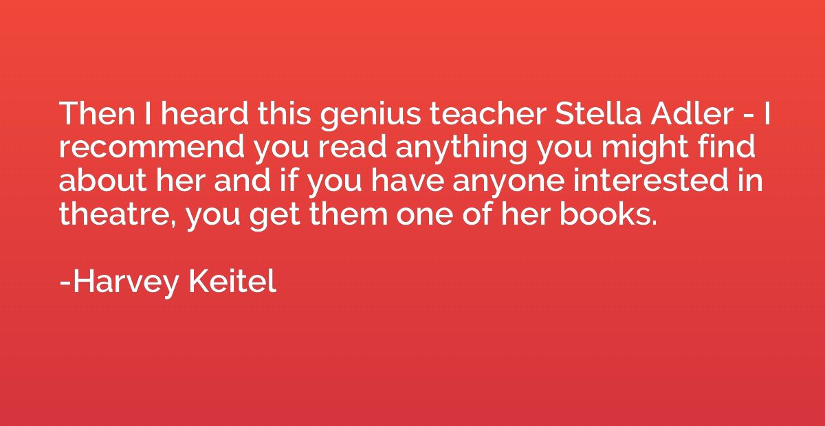 Then I heard this genius teacher Stella Adler - I recommend 