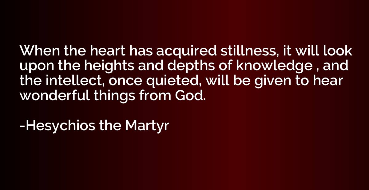 When the heart has acquired stillness, it will look upon the