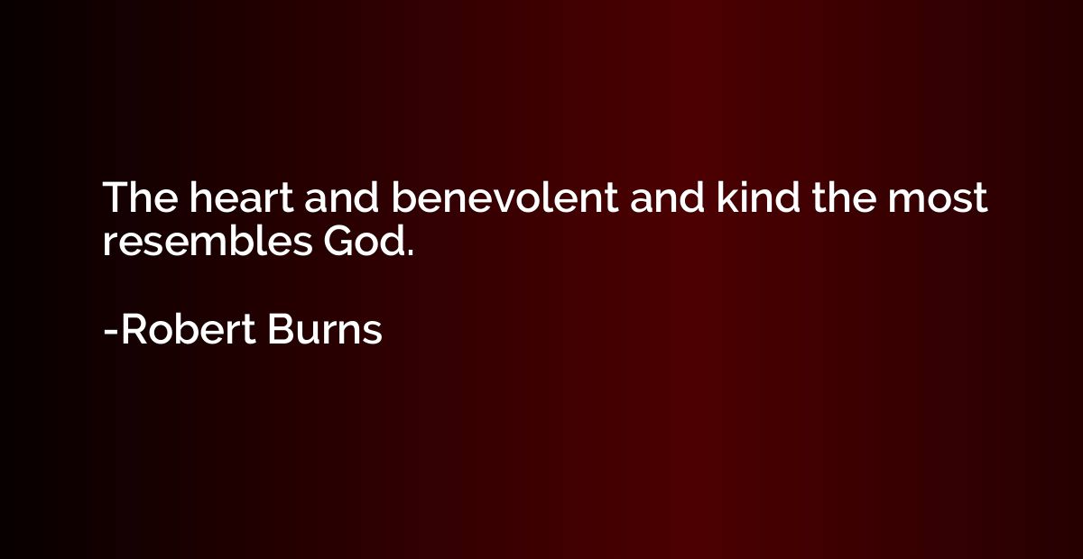 The heart and benevolent and kind the most resembles God.