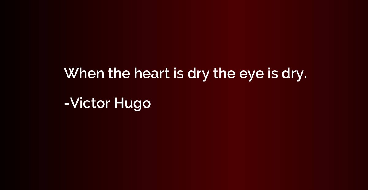 When the heart is dry the eye is dry.