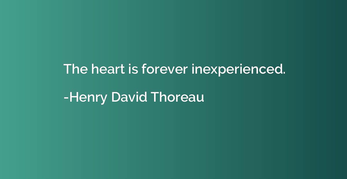 The heart is forever inexperienced.