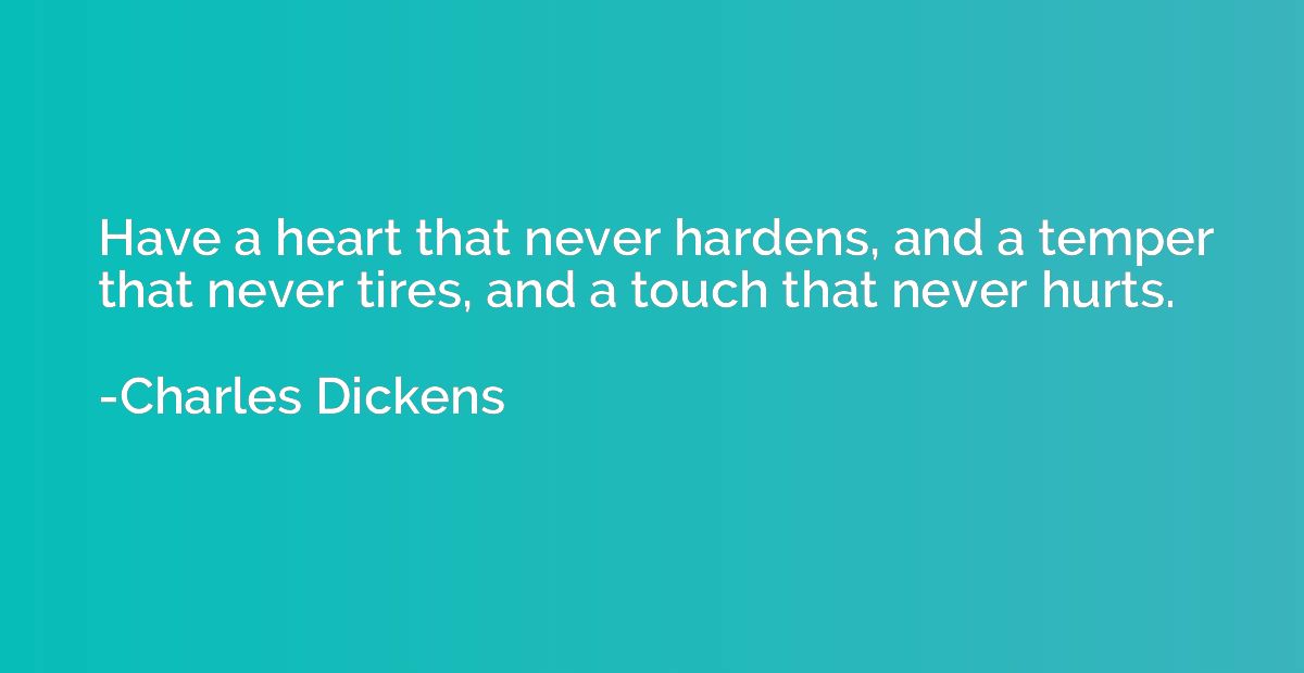 Have a heart that never hardens, and a temper that never tir