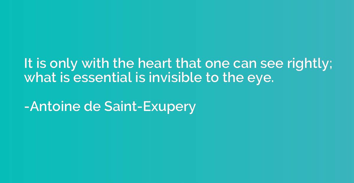 It is only with the heart that one can see rightly; what is 