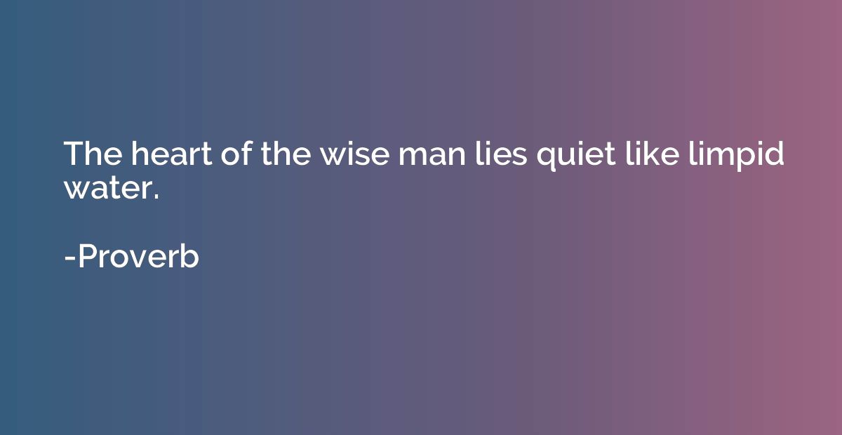 The heart of the wise man lies quiet like limpid water.