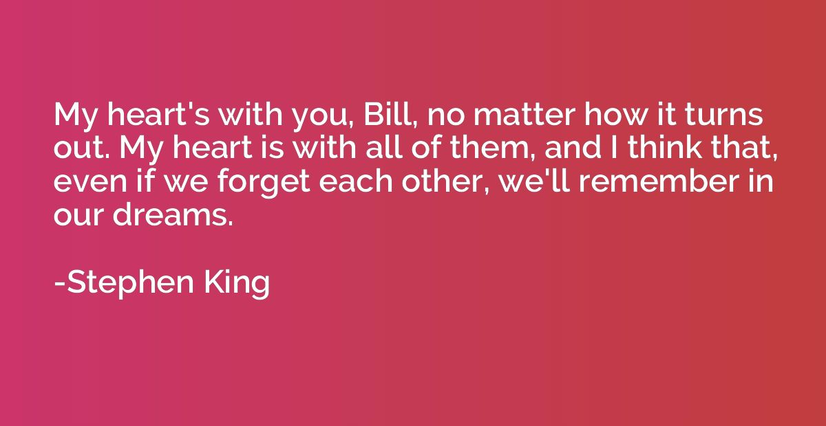 My heart's with you, Bill, no matter how it turns out. My he