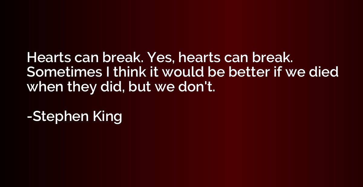 Hearts can break. Yes, hearts can break. Sometimes I think i