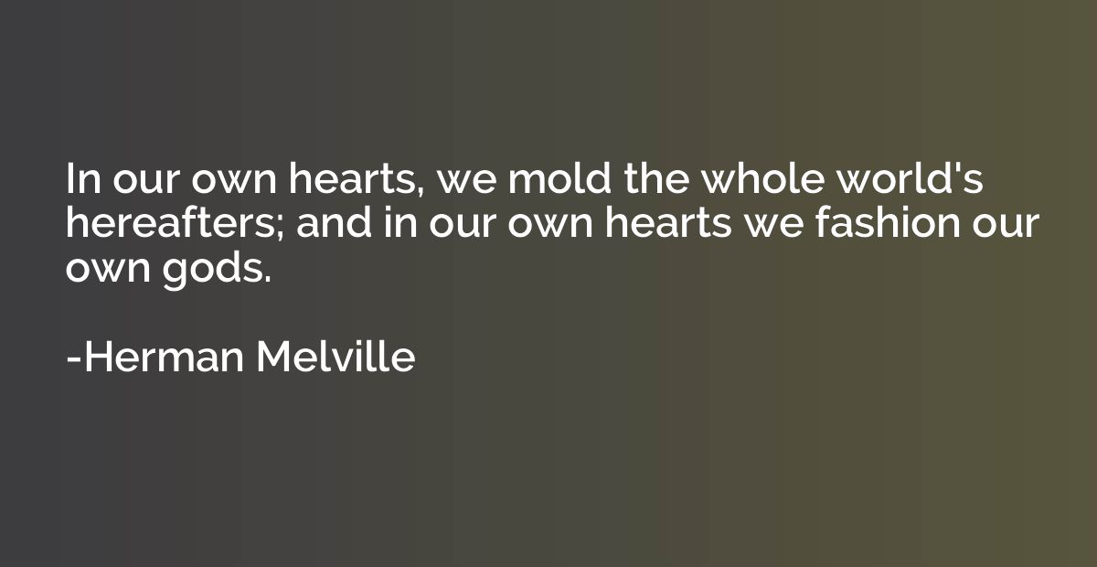In our own hearts, we mold the whole world's hereafters; and