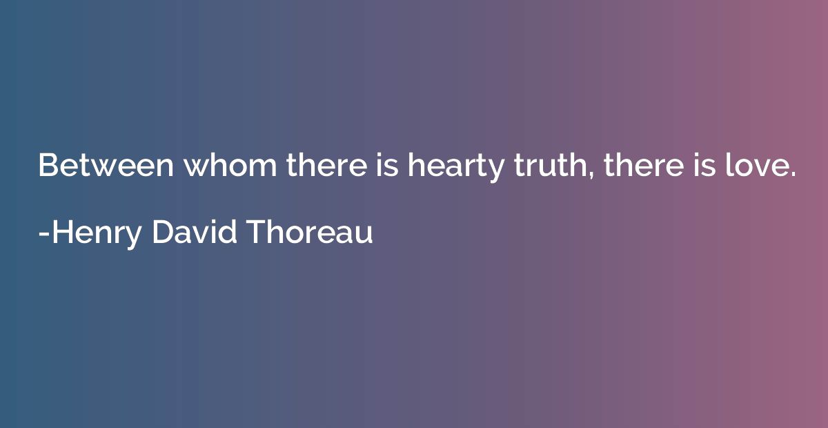 Between whom there is hearty truth, there is love.
