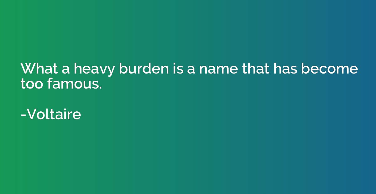 What a heavy burden is a name that has become too famous.