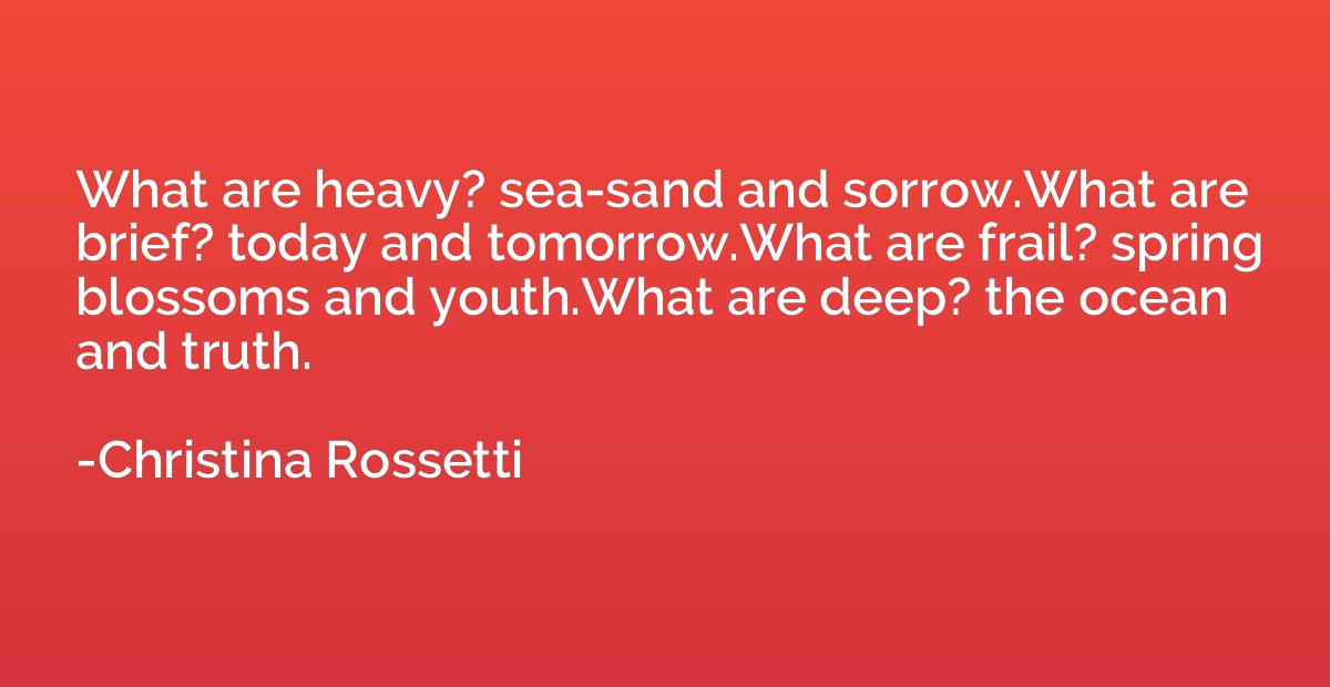 What are heavy? sea-sand and sorrow.What are brief? today an
