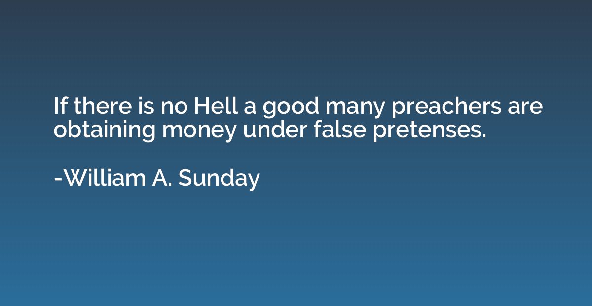 If there is no Hell a good many preachers are obtaining mone