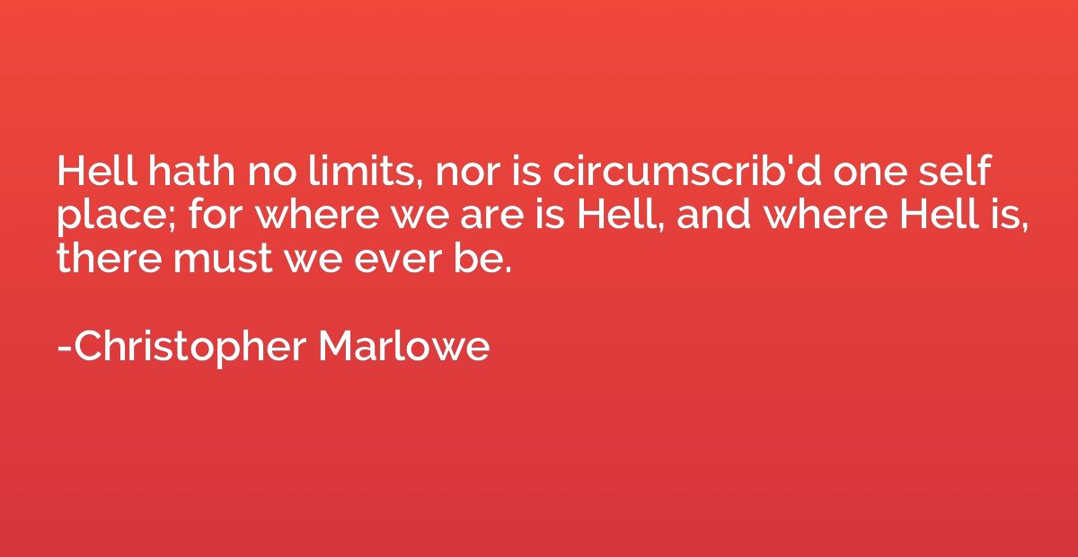Hell hath no limits, nor is circumscrib'd one self place; fo
