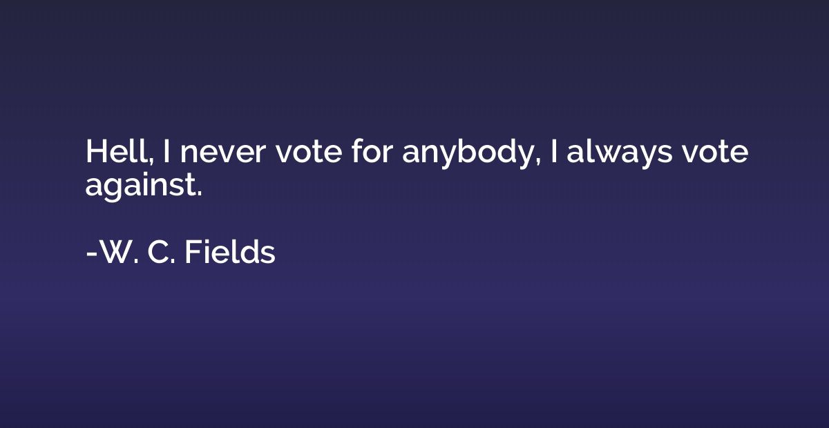 Hell, I never vote for anybody, I always vote against.