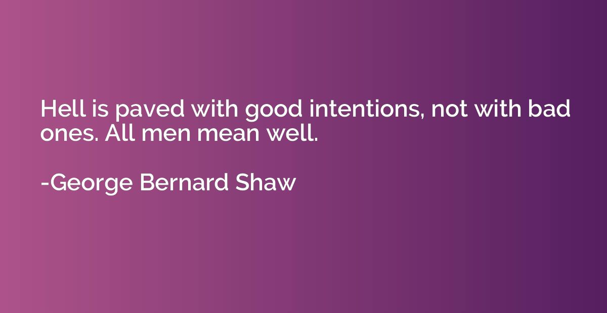 Hell is paved with good intentions, not with bad ones. All m