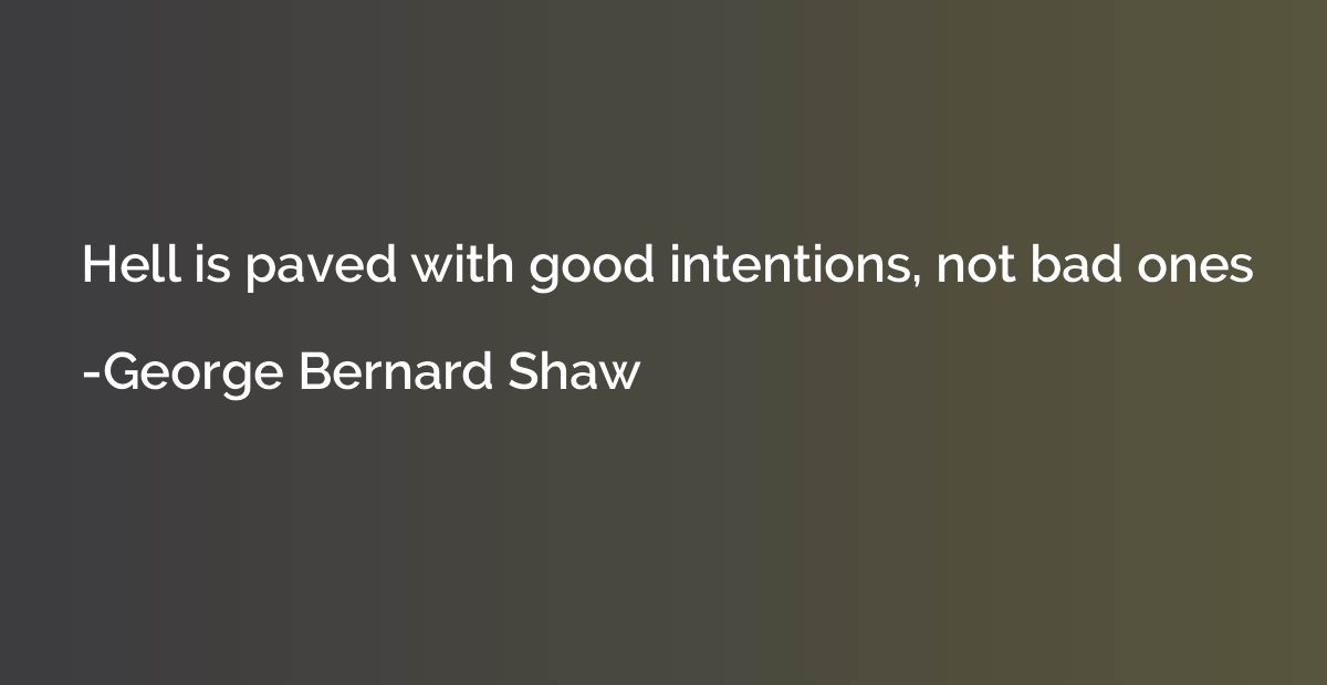 Hell is paved with good intentions, not bad ones