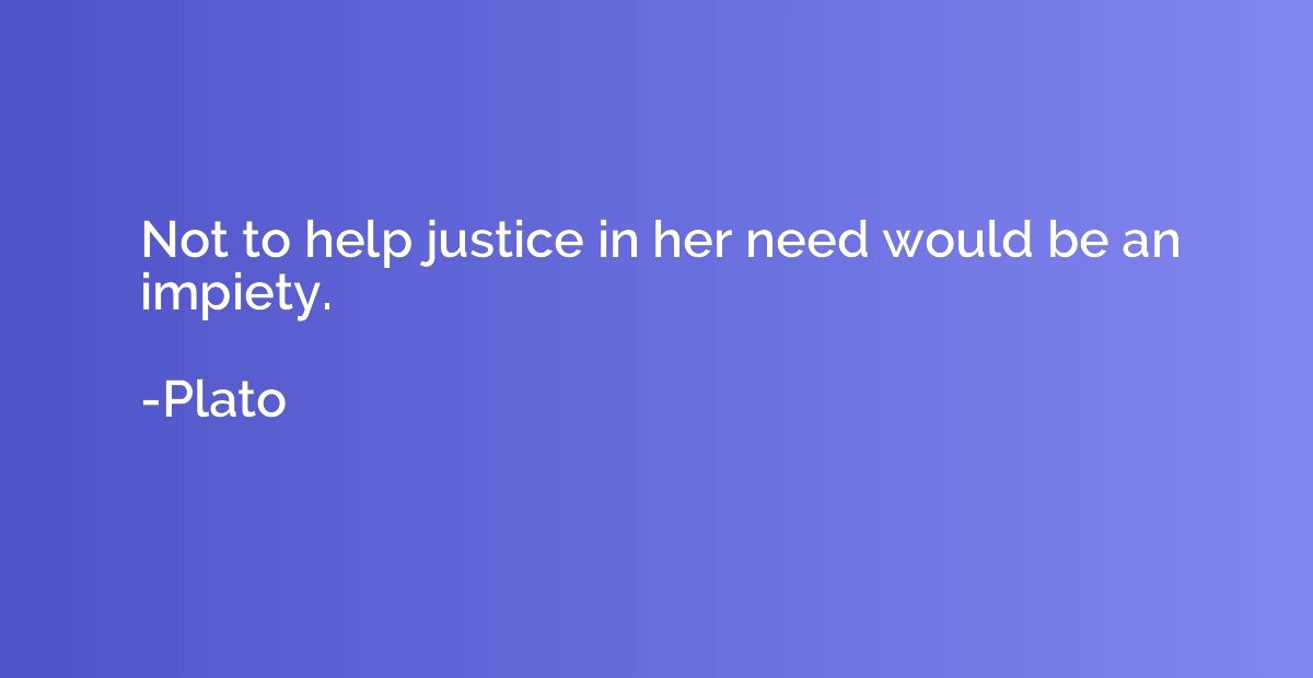 Not to help justice in her need would be an impiety.