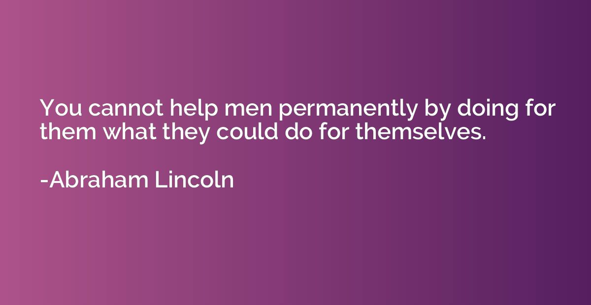 You cannot help men permanently by doing for them what they 