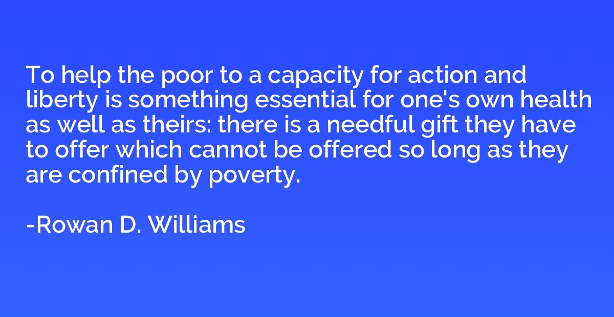 To help the poor to a capacity for action and liberty is som