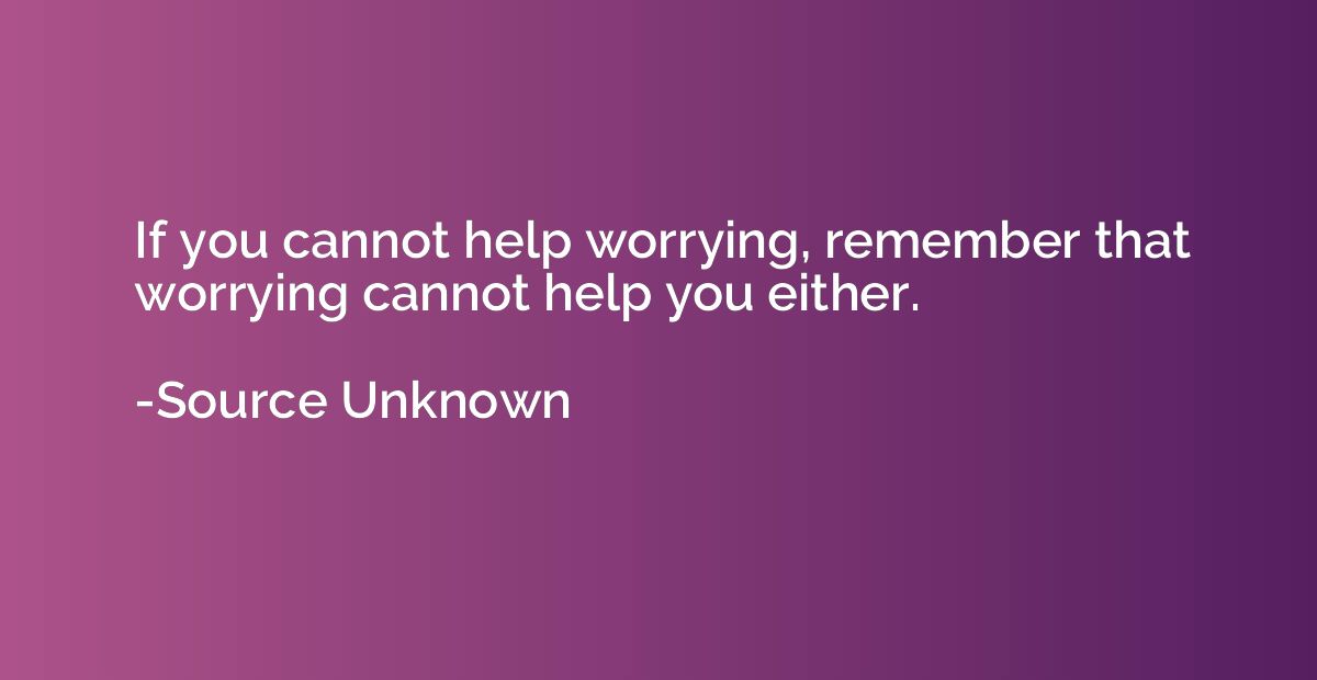 If you cannot help worrying, remember that worrying cannot h