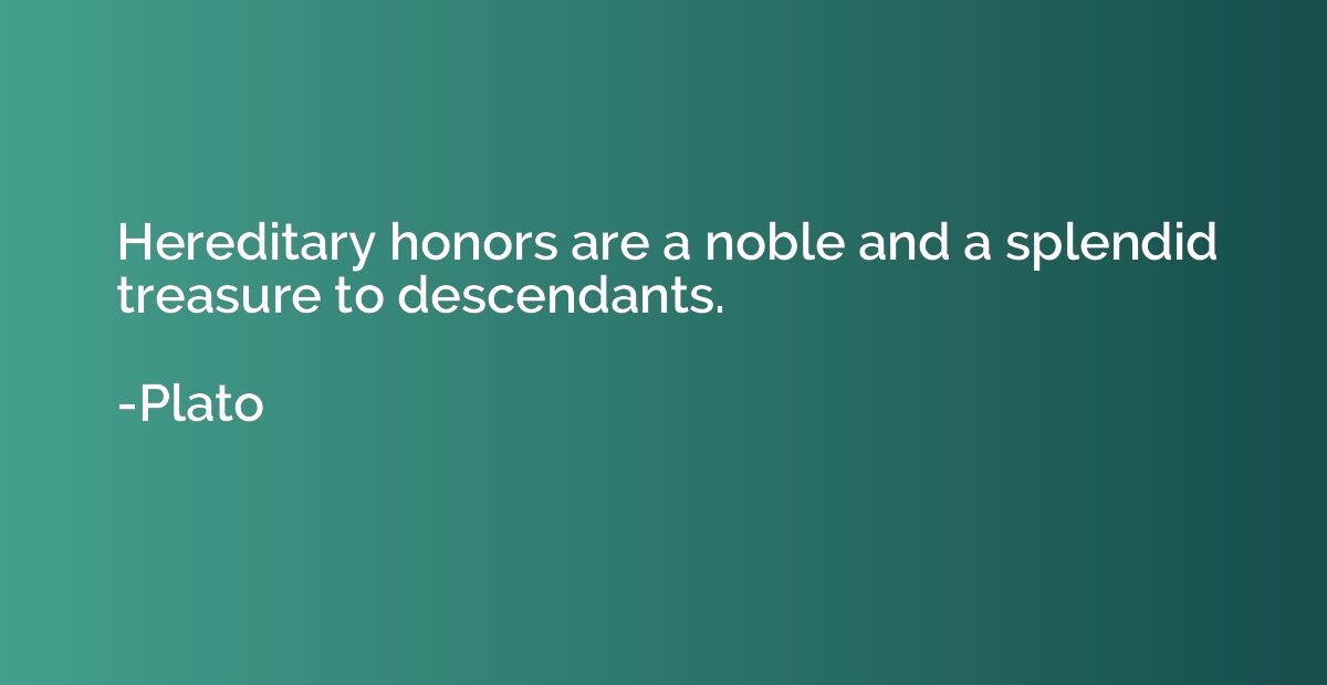 Hereditary honors are a noble and a splendid treasure to des